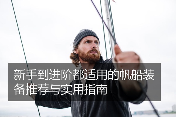 新手到进阶都适用的帆船装备推荐与实用指南