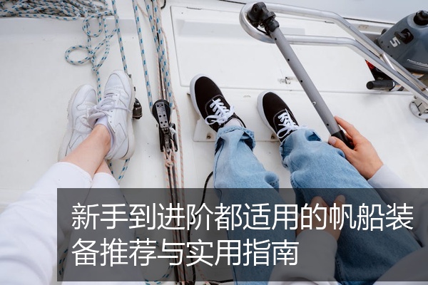 新手到进阶都适用的帆船装备推荐与实用指南