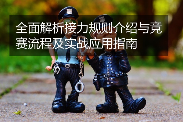 全面解析接力规则介绍与竞赛流程及实战应用指南