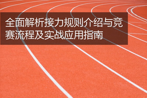全面解析接力规则介绍与竞赛流程及实战应用指南
