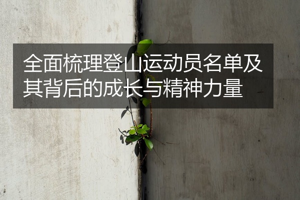 全面梳理登山运动员名单及其背后的成长与精神力量