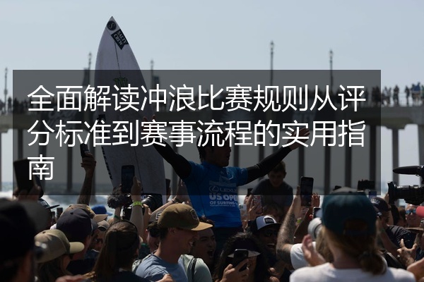 全面解读冲浪比赛规则从评分标准到赛事流程的实用指南