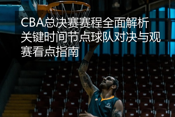 CBA总决赛赛程全面解析关键时间节点球队对决与观赛看点指南