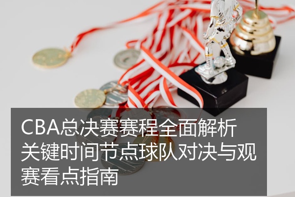 CBA总决赛赛程全面解析关键时间节点球队对决与观赛看点指南