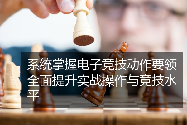 系统掌握电子竞技动作要领全面提升实战操作与竞技水平