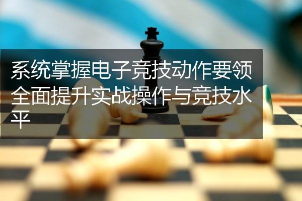 系统掌握电子竞技动作要领全面提升实战操作与竞技水平