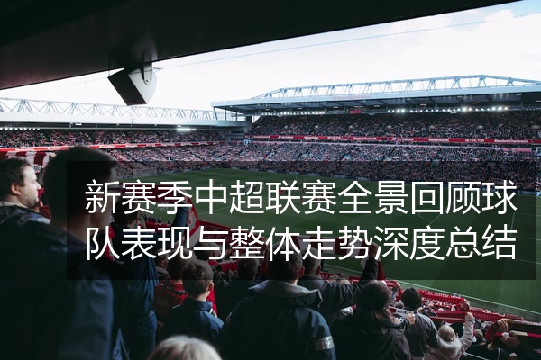 新赛季中超联赛全景回顾球队表现与整体走势深度总结