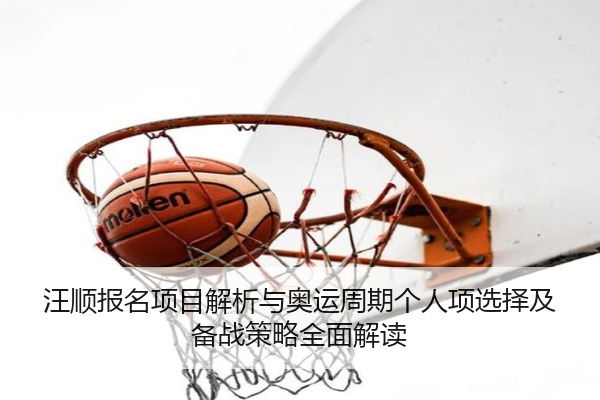 汪顺报名项目解析与奥运周期个人项选择及备战策略全面解读