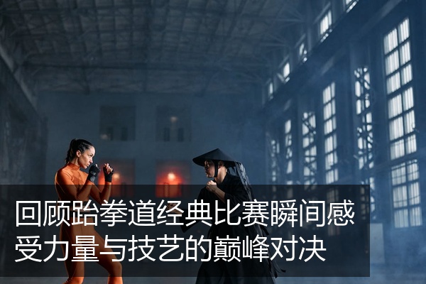 回顾跆拳道经典比赛瞬间感受力量与技艺的巅峰对决