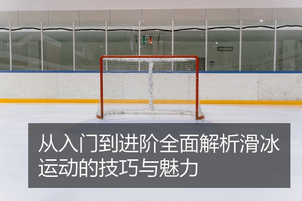 从入门到进阶全面解析滑冰运动的技巧与魅力