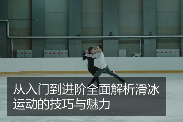 从入门到进阶全面解析滑冰运动的技巧与魅力