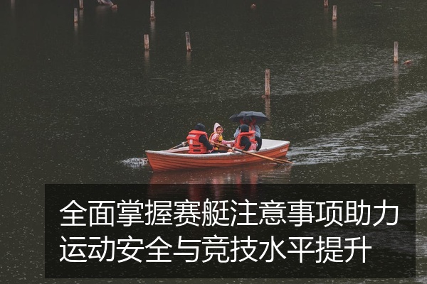 全面掌握赛艇注意事项助力运动安全与竞技水平提升