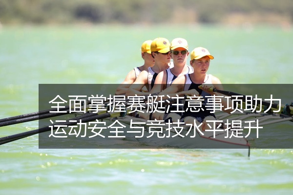 全面掌握赛艇注意事项助力运动安全与竞技水平提升