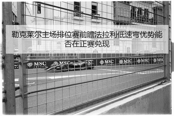 勒克莱尔主场排位赛前瞻法拉利低速弯优势能否在正赛兑现