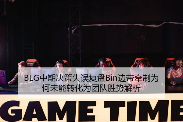 BLG中期决策失误复盘Bin边带牵制为何未能转化为团队胜势解析