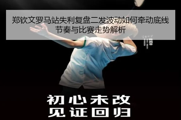 郑钦文罗马站失利复盘二发波动如何牵动底线节奏与比赛走势解析