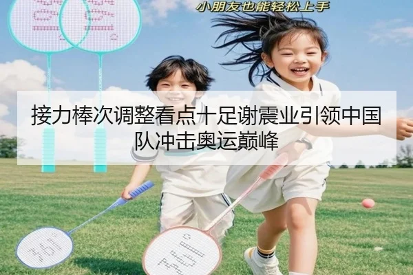 接力棒次调整看点十足谢震业引领中国队冲击奥运巅峰