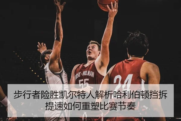 步行者险胜凯尔特人解析哈利伯顿挡拆提速如何重塑比赛节奏